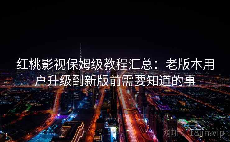 红桃影视保姆级教程汇总：老版本用户升级到新版前需要知道的事