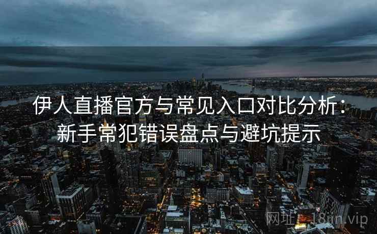 伊人直播官方与常见入口对比分析:新手常犯错误盘点与避坑提示 伊人直播官方与常见入口对比分析:新手常犯错误盘点与避坑提示