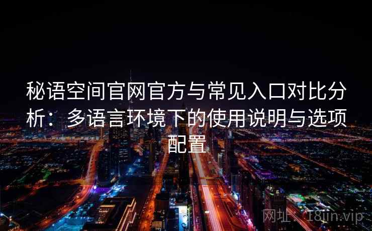 秘语空间官网官方与常见入口对比分析：多语言环境下的使用说明与选项配置