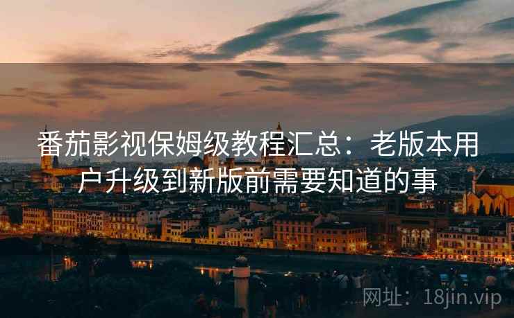 番茄影视保姆级教程汇总：老版本用户升级到新版前需要知道的事