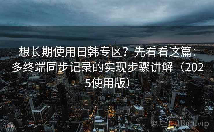 想长期使用日韩专区?先看看这篇:多终端同步记录的实现步骤讲解(2025使用版) 想长期使用日韩专区?先看看这篇:多终端同步记录的实现步骤讲解(2025使用版)