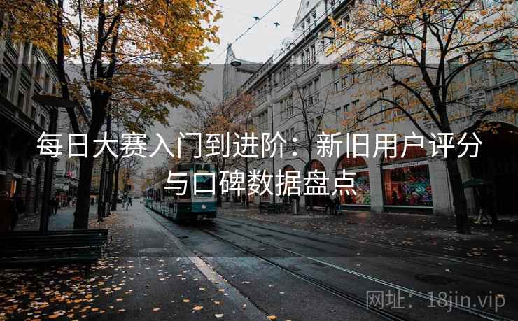 每日大赛入门到进阶：新旧用户评分与口碑数据盘点