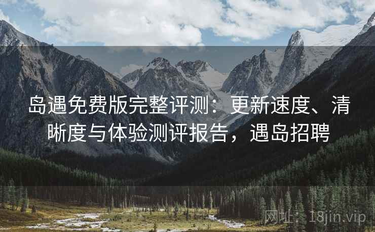 岛遇免费版完整评测:更新速度、清晰度与体验测评报告,遇岛招聘