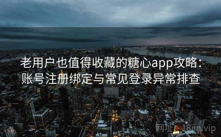 老用户也值得收藏的糖心app攻略：账号注册绑定与常见登录异常排查