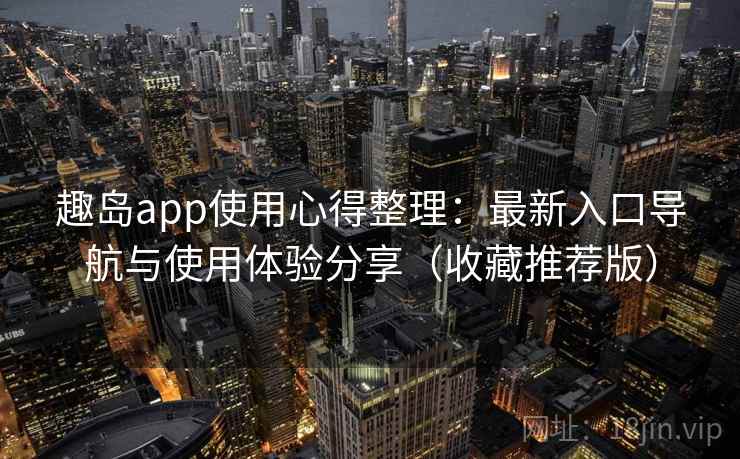 趣岛app使用心得整理：最新入口导航与使用体验分享（收藏推荐版）