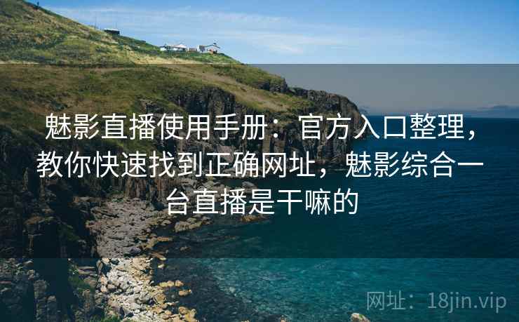 魅影直播使用手册：官方入口整理，教你快速找到正确网址，魅影综合一台直播是干嘛的