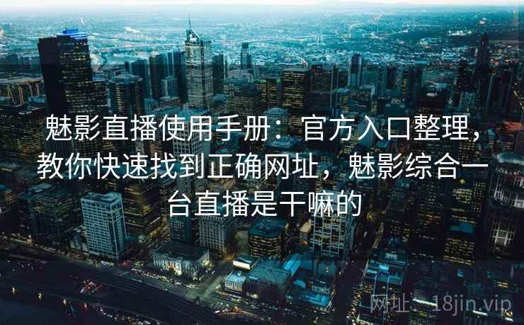 魅影直播使用手册：官方入口整理，教你快速找到正确网址，魅影综合一台直播是干嘛的