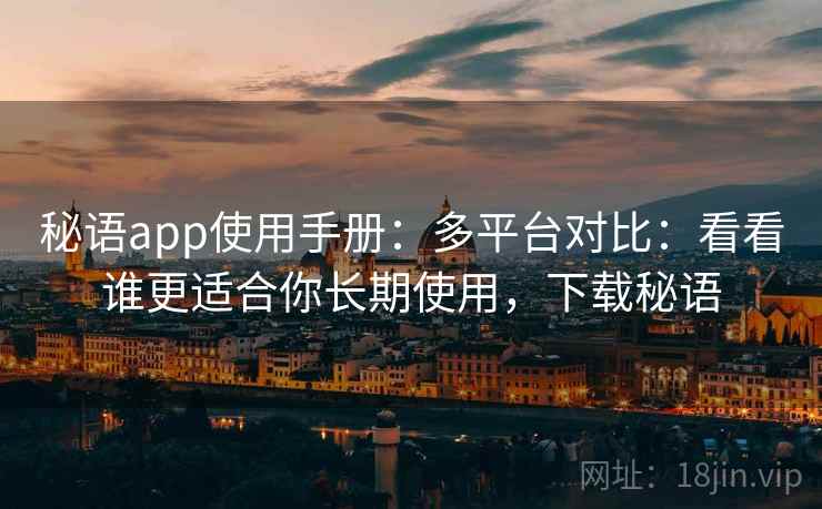 秘语app使用手册：多平台对比：看看谁更适合你长期使用，下载秘语