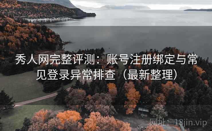 秀人网完整评测：账号注册绑定与常见登录异常排查（最新整理）