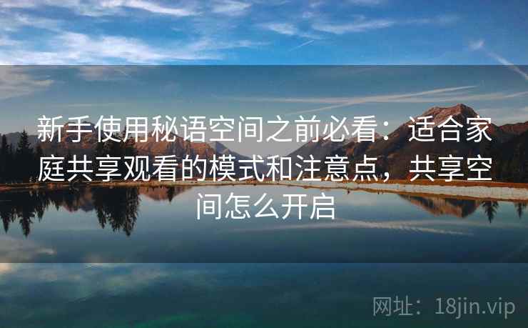新手使用秘语空间之前必看：适合家庭共享观看的模式和注意点，共享空间怎么开启