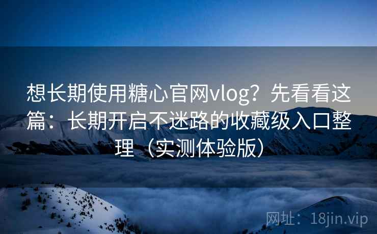 想长期使用糖心官网vlog？先看看这篇：长期开启不迷路的收藏级入口整理（实测体验版）