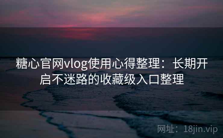 糖心官网vlog使用心得整理：长期开启不迷路的收藏级入口整理