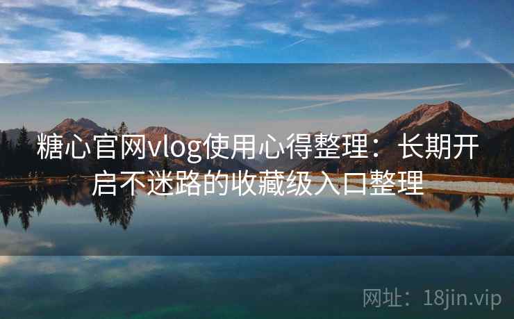 糖心官网vlog使用心得整理：长期开启不迷路的收藏级入口整理