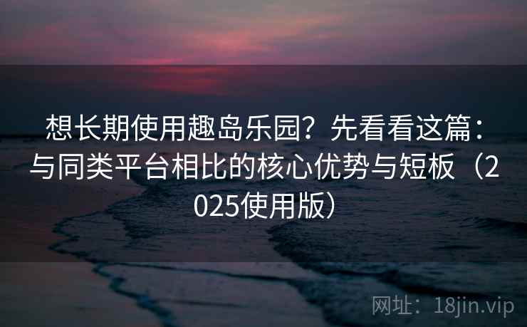 想长期使用趣岛乐园？先看看这篇：与同类平台相比的核心优势与短板（2025使用版）
