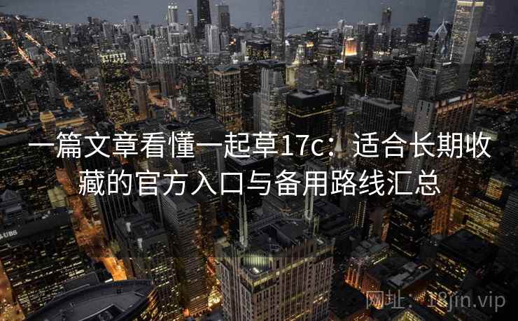一篇文章看懂一起草17c：适合长期收藏的官方入口与备用路线汇总
