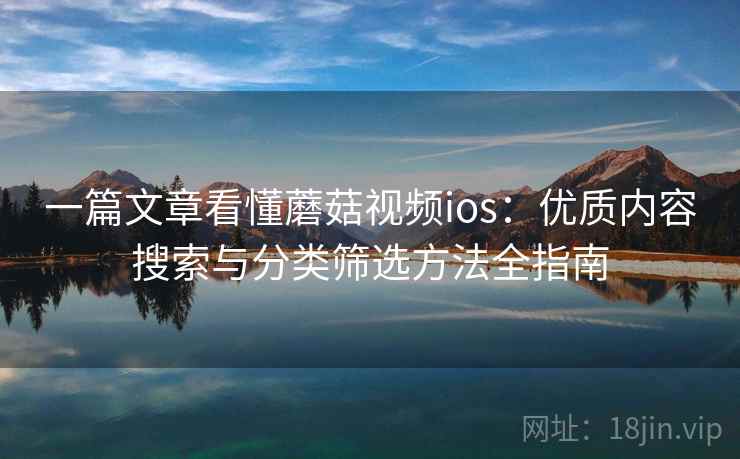 一篇文章看懂蘑菇视频ios:优质内容搜索与分类筛选方法全指南 一篇文章看懂蘑菇视频ios:优质内容搜索与分类筛选方法全指南