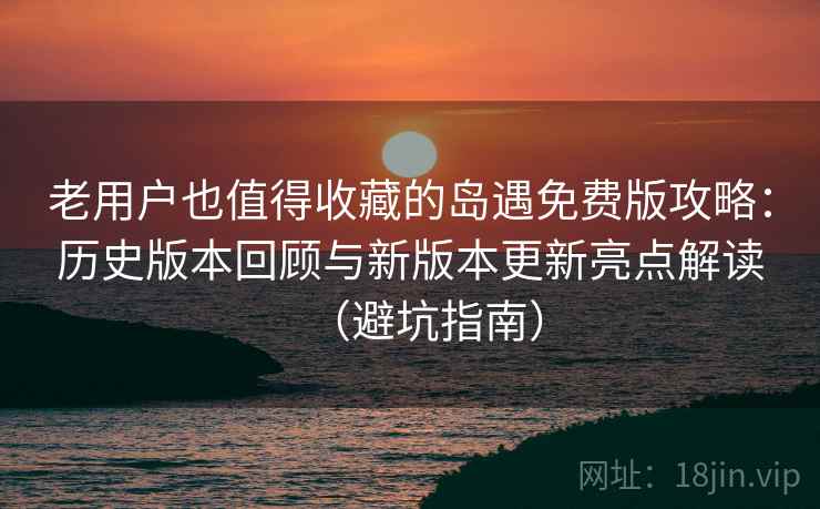 老用户也值得收藏的岛遇免费版攻略:历史版本回顾与新版本更新亮点解读(避坑指南) 老用户也值得收藏的岛遇免费版攻略:历史版本回顾与新版本更新亮点解读(避坑指南)