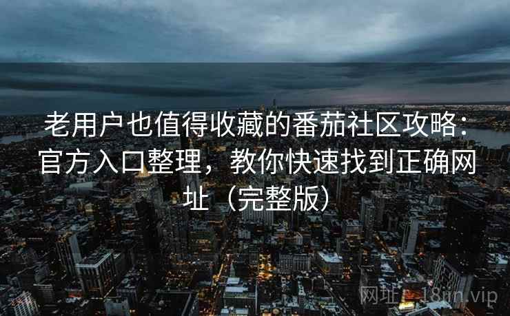 老用户也值得收藏的番茄社区攻略：官方入口整理，教你快速找到正确网址（完整版）