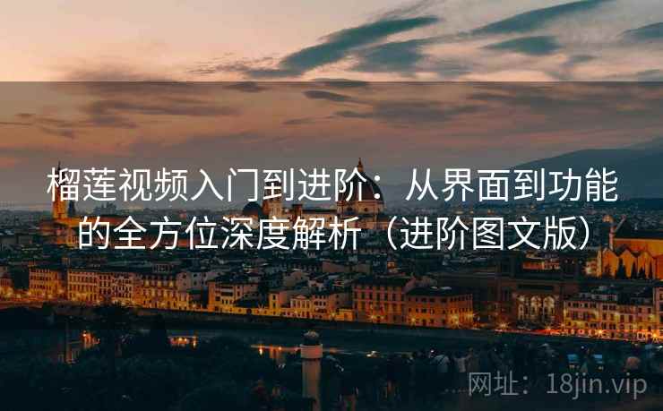 榴莲视频入门到进阶:从界面到功能的全方位深度解析(进阶图文版) 榴莲视频入门到进阶:从界面到功能的全方位深度解析(进阶图文版)
