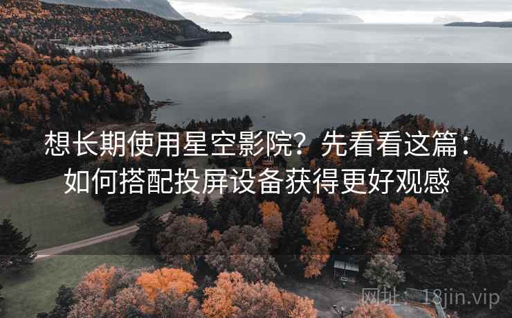想长期使用星空影院？先看看这篇：如何搭配投屏设备获得更好观感