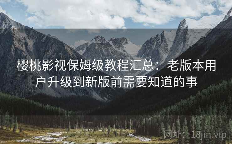 樱桃影视保姆级教程汇总：老版本用户升级到新版前需要知道的事