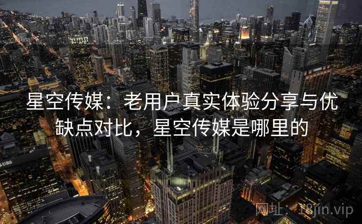 星空传媒:老用户真实体验分享与优缺点对比,星空传媒是哪里的 星空传媒:老用户真实体验分享与优缺点对比,星空传媒是哪里的