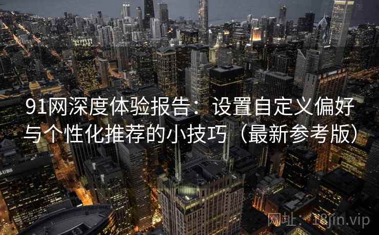 91网深度体验报告：设置自定义偏好与个性化推荐的小技巧（最新参考版）