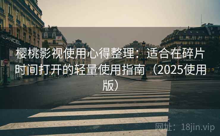 樱桃影视使用心得整理：适合在碎片时间打开的轻量使用指南（2025使用版）
