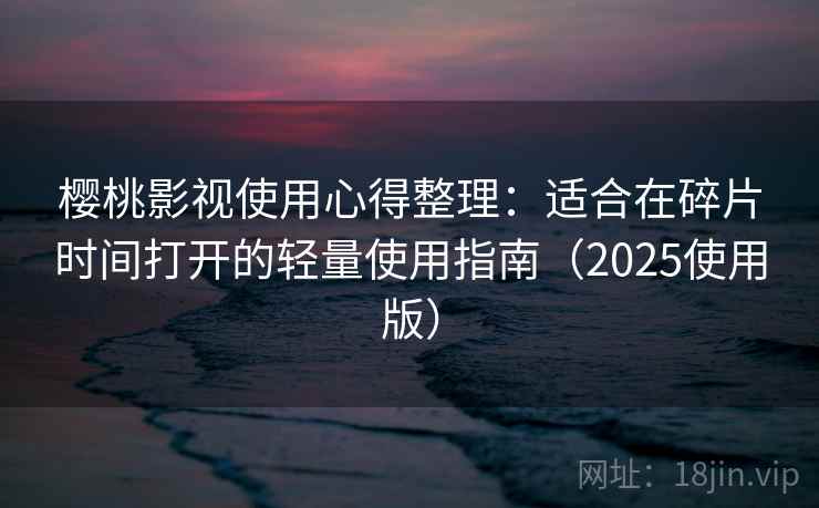 樱桃影视使用心得整理：适合在碎片时间打开的轻量使用指南（2025使用版）