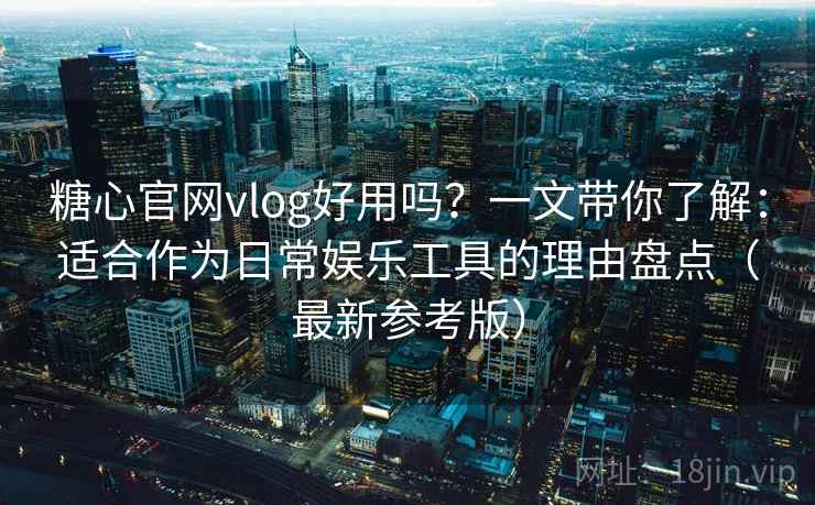 糖心官网vlog好用吗？一文带你了解：适合作为日常娱乐工具的理由盘点（最新参考版）