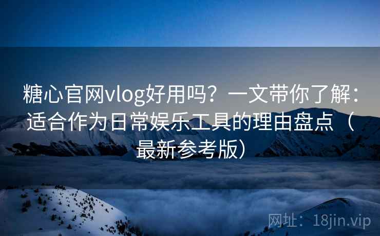 糖心官网vlog好用吗？一文带你了解：适合作为日常娱乐工具的理由盘点（最新参考版）