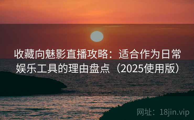 收藏向魅影直播攻略：适合作为日常娱乐工具的理由盘点（2025使用版）