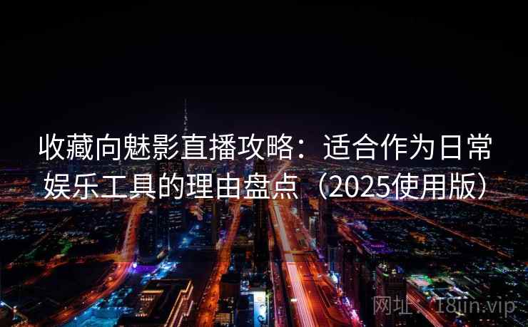 收藏向魅影直播攻略：适合作为日常娱乐工具的理由盘点（2025使用版）