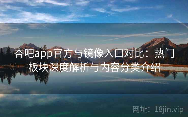 杏吧app官方与镜像入口对比：热门板块深度解析与内容分类介绍