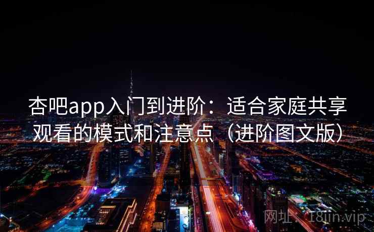 杏吧app入门到进阶：适合家庭共享观看的模式和注意点（进阶图文版）