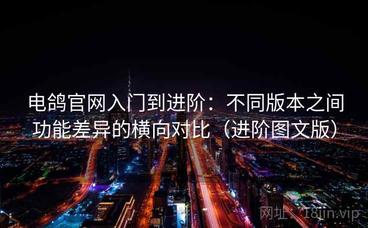 电鸽官网入门到进阶：不同版本之间功能差异的横向对比（进阶图文版）