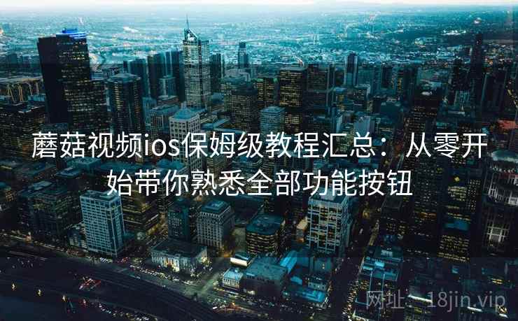 蘑菇视频ios保姆级教程汇总：从零开始带你熟悉全部功能按钮