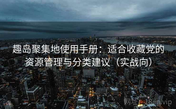 趣岛聚集地使用手册：适合收藏党的资源管理与分类建议（实战向）