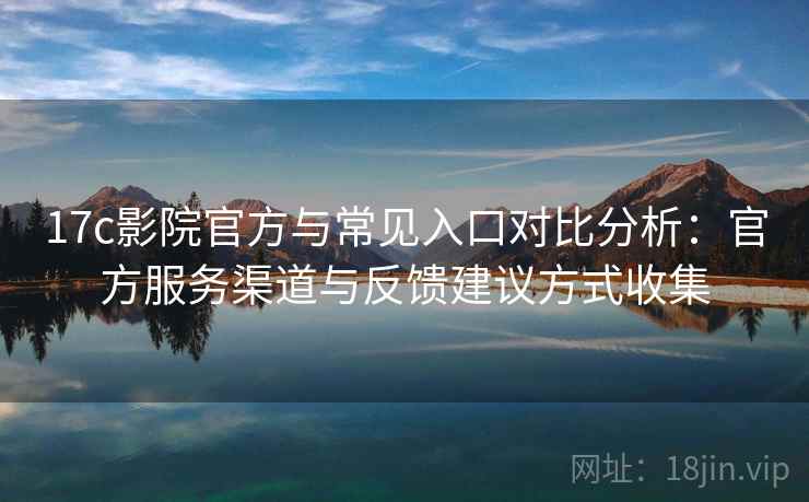17c影院官方与常见入口对比分析：官方服务渠道与反馈建议方式收集