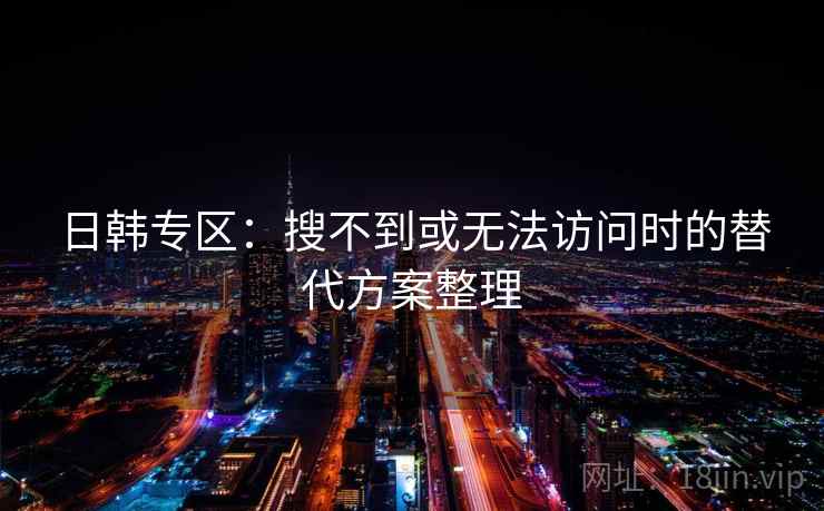 日韩专区:搜不到或无法访问时的替代方案整理 日韩专区:搜不到或无法访问时的替代方案整理