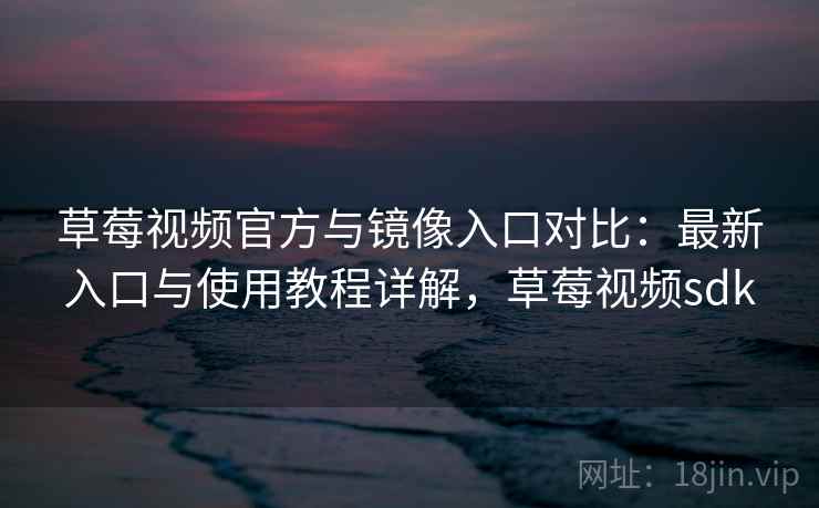 草莓视频官方与镜像入口对比：最新入口与使用教程详解，草莓视频sdk