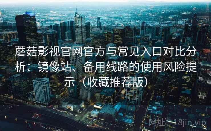蘑菇影视官网官方与常见入口对比分析：镜像站、备用线路的使用风险提示（收藏推荐版）