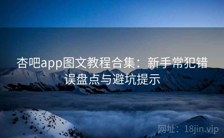 杏吧app图文教程合集：新手常犯错误盘点与避坑提示