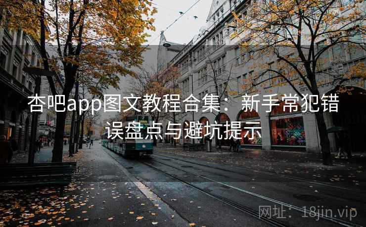 杏吧app图文教程合集：新手常犯错误盘点与避坑提示