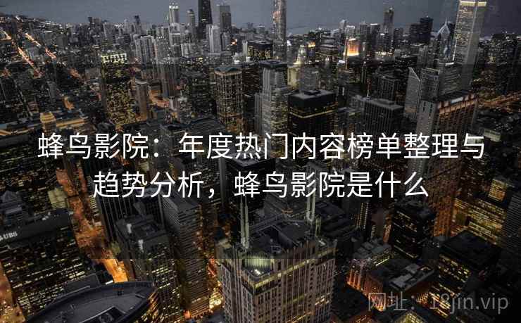蜂鸟影院：年度热门内容榜单整理与趋势分析，蜂鸟影院是什么