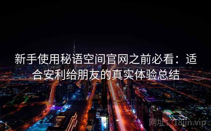 新手使用秘语空间官网之前必看：适合安利给朋友的真实体验总结