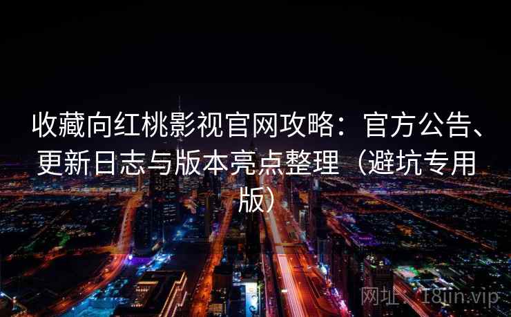 收藏向红桃影视官网攻略：官方公告、更新日志与版本亮点整理（避坑专用版）
