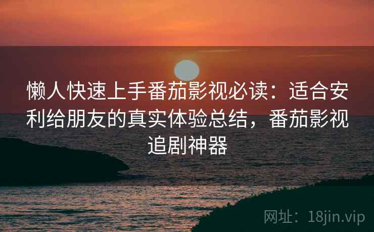 懒人快速上手番茄影视必读：适合安利给朋友的真实体验总结，番茄影视追剧神器