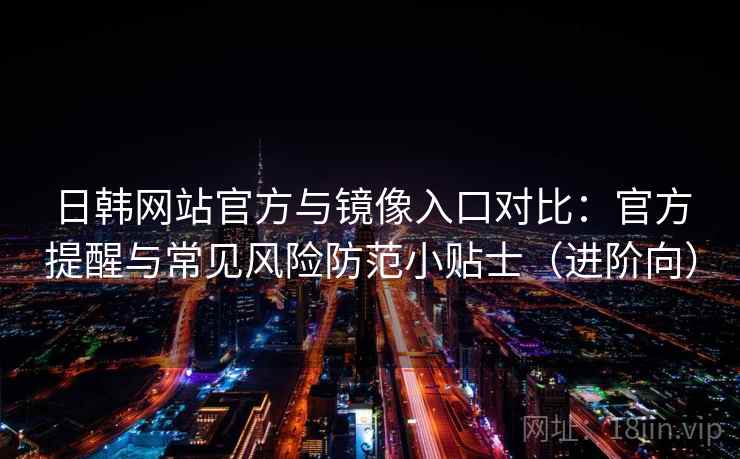 日韩网站官方与镜像入口对比：官方提醒与常见风险防范小贴士（进阶向）