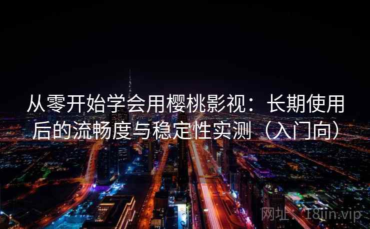 从零开始学会用樱桃影视：长期使用后的流畅度与稳定性实测（入门向）